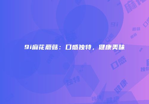 9i麻花蘑菇：口感独特，健康美味