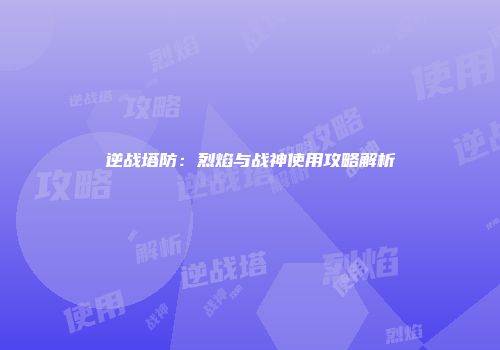 逆战塔防:烈焰与战神使用攻略解析