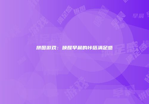 拼图游戏：唤醒早晨的咔嗒满足感