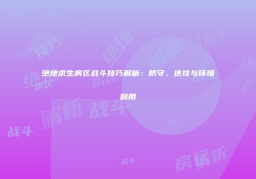 绝地求生房区战斗技巧解析：防守、进攻与环境利用