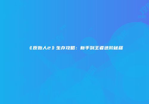 《原始人2》生存攻略：新手到王者进阶秘籍