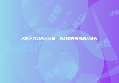 火柴人大战高分攻略：实战心得解锁刷分姿势