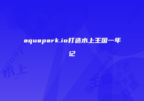 aquapark.io打造水上王国一年记