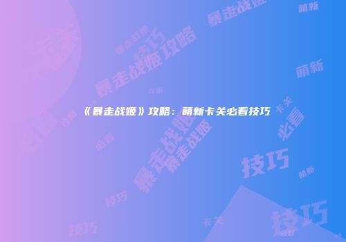 《暴走战姬》攻略：萌新卡关必看技巧