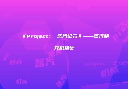 《Project： 蒸汽纪元》——蒸汽朋克机械梦
