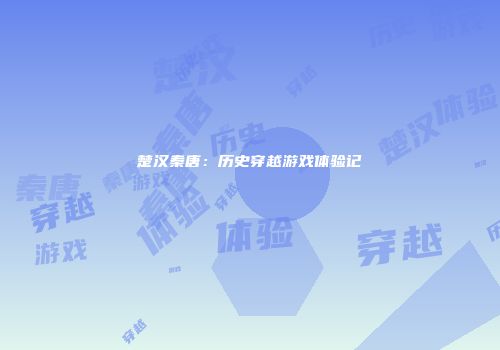 楚汉秦唐：历史穿越游戏体验记