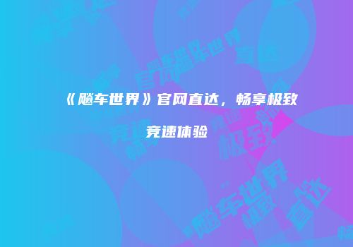 《飚车世界》官网直达，畅享极致竞速体验