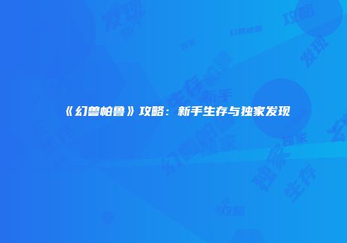 《幻兽帕鲁》攻略:新手生存与独家发现