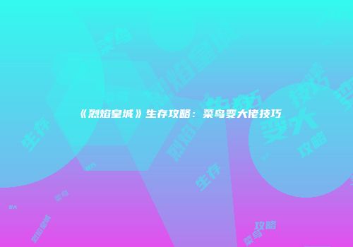 《烈焰皇城》生存攻略：菜鸟变大佬技巧