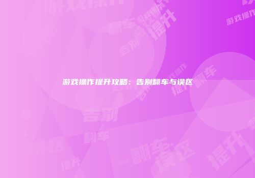 游戏操作提升攻略：告别翻车与误区