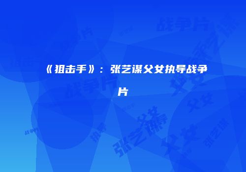 《狙击手》:张艺谋父女执导战争片