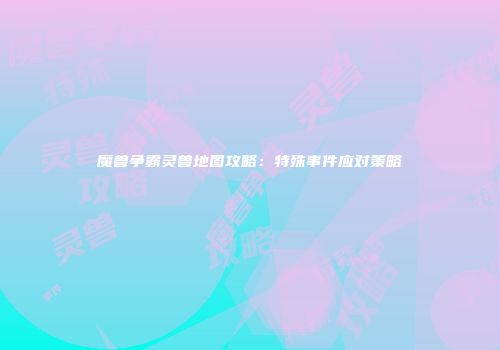 魔兽争霸灵兽地图攻略：特殊事件应对策略