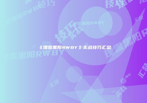 《瑰雪黑阳RWBY》实战技巧汇总