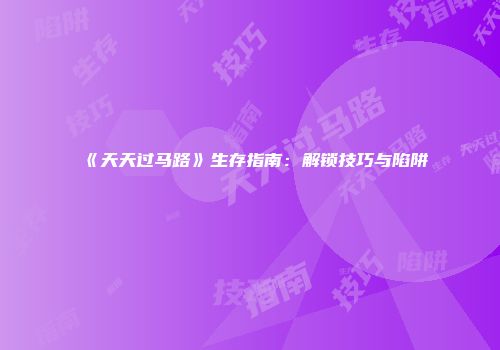《天天过马路》生存指南：解锁技巧与陷阱