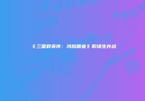 《三国群英传：鸿鹄霸业》职场生存战