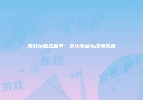 游戏乐趣在细节：发现隐藏玩法与策略