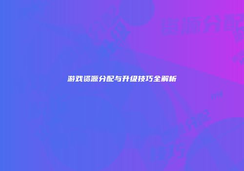 游戏资源分配与升级技巧全解析