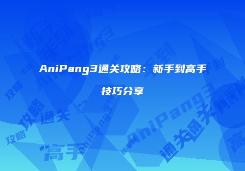 AniPang3通关攻略：新手到高手技巧分享