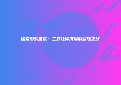 探索游戏宝藏:三款让你沉浸的冒险之旅