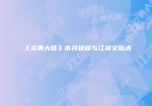 《炎黄大陆》市井秘籍与江湖交际术