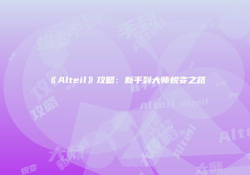 《Alteil》攻略：新手到大师蜕变之路