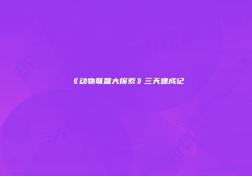 《动物联盟大探索》三天速成记