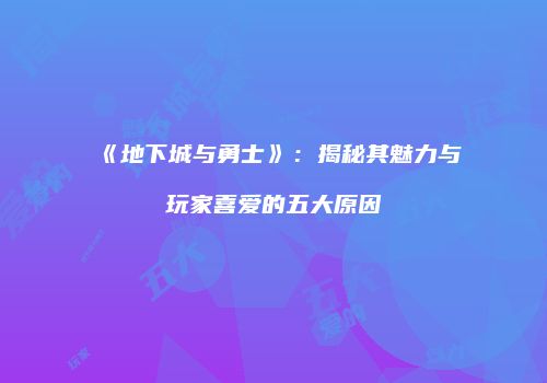 《地下城与勇士》：揭秘其魅力与玩家喜爱的五大原因