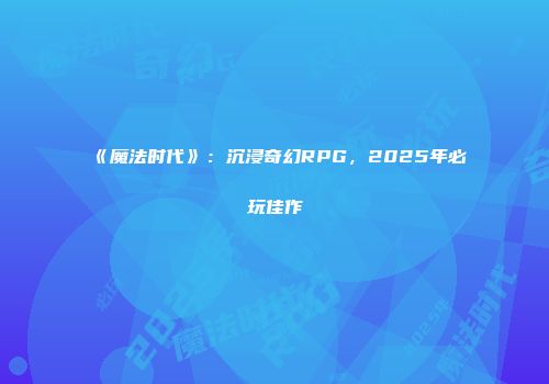 《魔法时代》：沉浸奇幻RPG，2025年必玩佳作