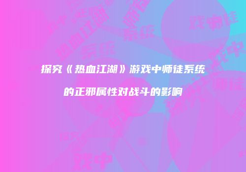 探究《热血江湖》游戏中师徒系统的正邪属性对战斗的影响
