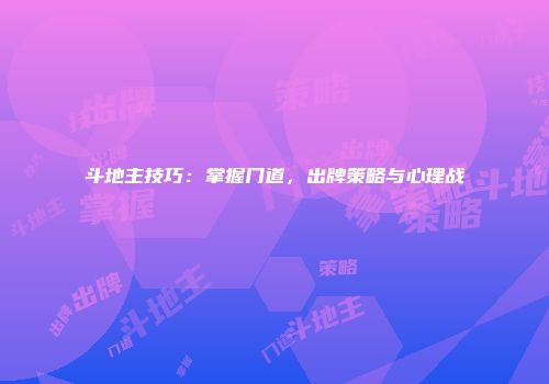 斗地主技巧：掌握门道，出牌策略与心理战