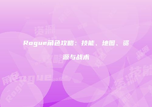 Rogue角色攻略：技能、地图、资源与战术