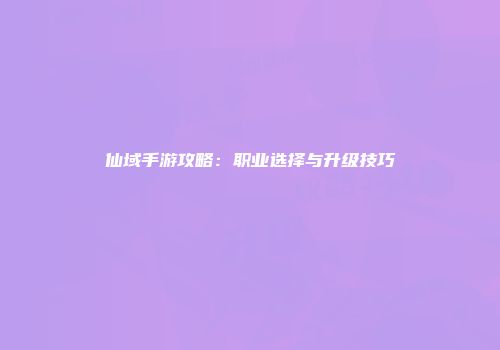 仙域手游攻略：职业选择与升级技巧