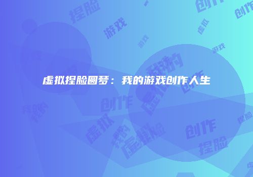 虚拟捏脸圆梦：我的游戏创作人生