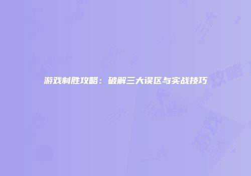 游戏制胜攻略:破解三大误区与实战技巧