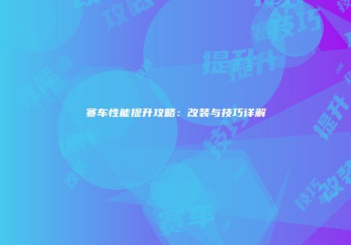 赛车性能提升攻略：改装与技巧详解