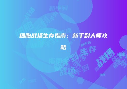 细胞战场生存指南：新手到大师攻略