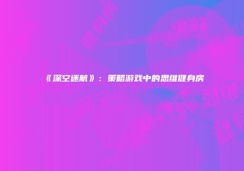 《深空迷航》:策略游戏中的思维健身房
