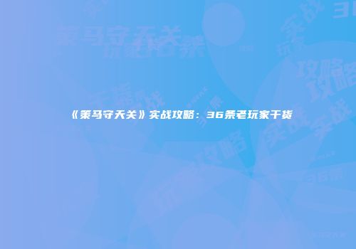 《策马守天关》实战攻略：36条老玩家干货