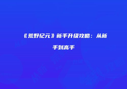 《荒野纪元》新手升级攻略：从新手到高手