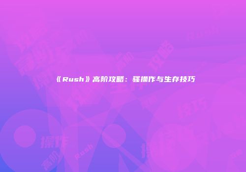 《Rush》高阶攻略：骚操作与生存技巧