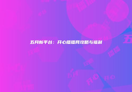 五月新平台:开心播播网攻略与福利