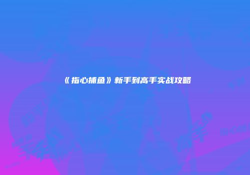 《指心捕鱼》新手到高手实战攻略