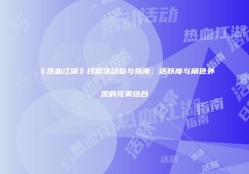 《热血江湖》日常活动参与指南：活跃度与角色外观的完美结合