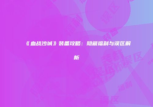 《血战沙城》装备攻略:隐藏福利与误区解析
