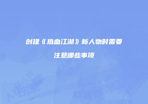 创建《热血江湖》新人物时需要注意哪些事项