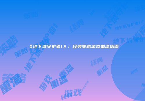 《地下城守护者1》：经典策略游戏重温指南