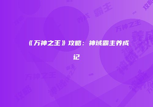 《万神之王》攻略：神域霸主养成记