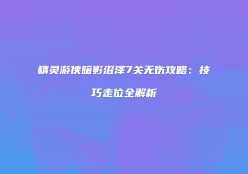 精灵游侠暗影沼泽7关无伤攻略：技巧走位全解析
