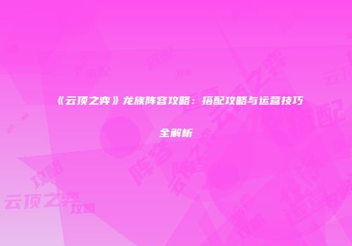 《云顶之弈》龙族阵容攻略:搭配攻略与运营技巧全解析