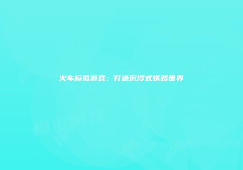 火车模拟游戏：打造沉浸式铁路世界